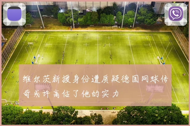 维尔茨新援身份遭质疑德国网球传奇或许高估了他的实力