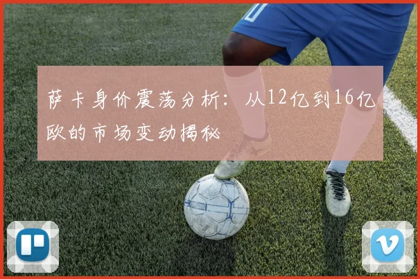 萨卡身价震荡分析：从12亿到16亿欧的市场变动揭秘