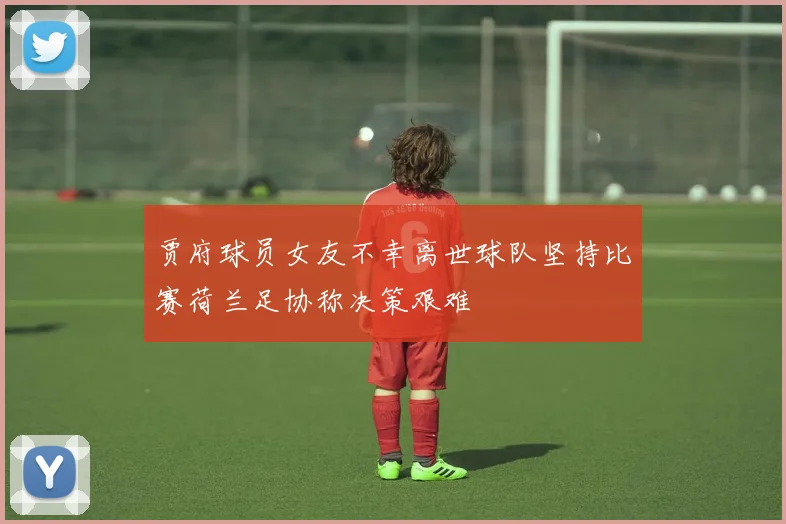贾府球员女友不幸离世球队坚持比赛荷兰足协称决策艰难