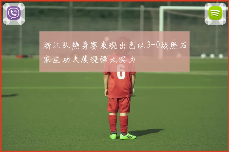 浙江队热身赛表现出色以3-0战胜石家庄功夫展现强大实力